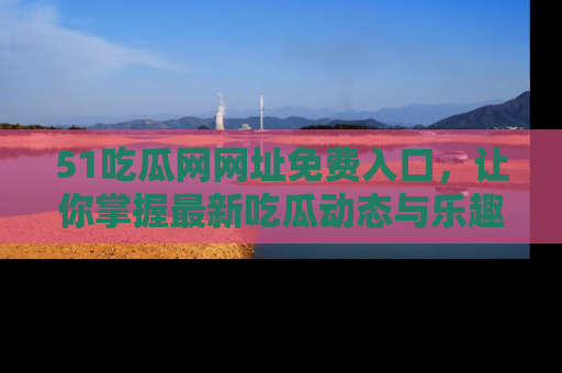51吃瓜网网址免费入口，让你掌握最新吃瓜动态与乐趣！