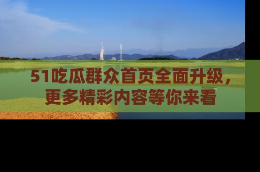 51吃瓜群众首页全面升级，更多精彩内容等你来看