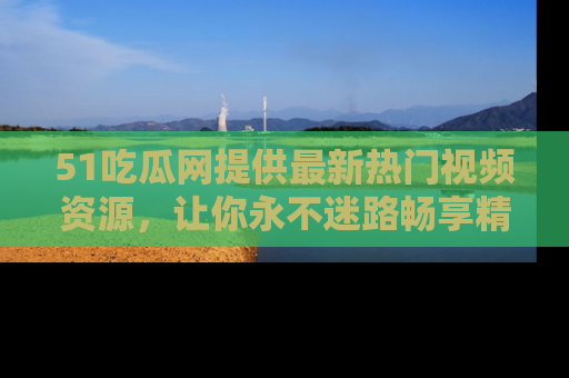 51吃瓜网提供最新热门视频资源，让你永不迷路畅享精彩！