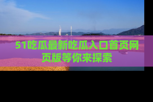 51吃瓜最新吃瓜入口首页网页版等你来探索