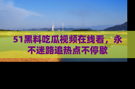 51黑料吃瓜视频在线看，永不迷路追热点不停歇