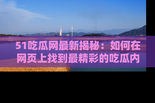 51吃瓜网最新揭秘：如何在网页上找到最精彩的吃瓜内容