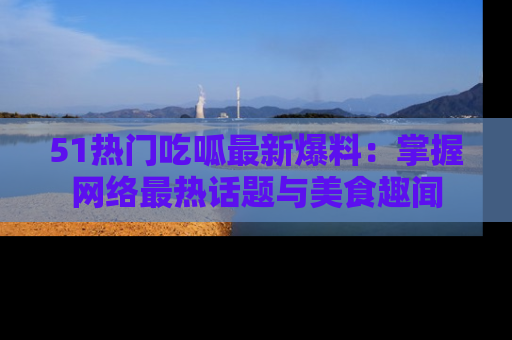 51热门吃呱最新爆料:掌握网络最热话题与美食趣闻
