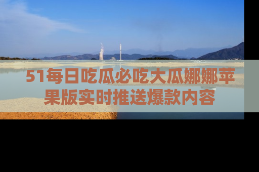 51每日吃瓜必吃大瓜娜娜苹果版实时推送爆款内容