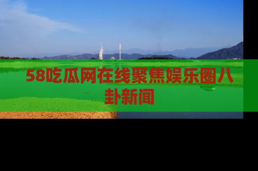 58吃瓜网在线聚焦娱乐圈八卦新闻