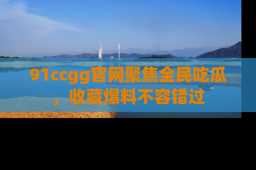91ccgg官网聚焦全民吃瓜，收藏爆料不容错过
