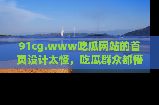 91cg.www吃瓜网站的首页设计太怪，吃瓜群众都懵了！