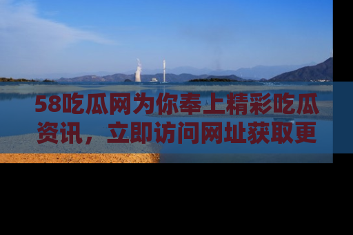 58吃瓜网为你奉上精彩吃瓜资讯，立即访问网址获取更多内容！