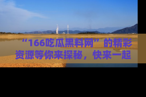 “166吃瓜黑料网”的精彩资源等你来探秘，快来一起吃瓜吧！