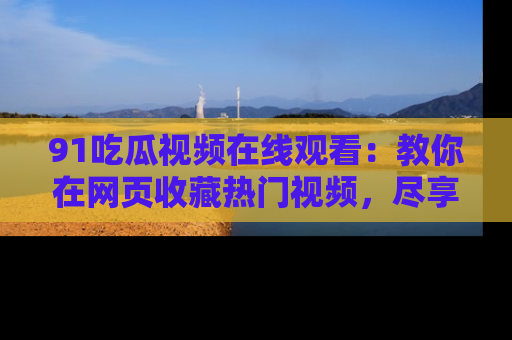91吃瓜视频在线观看：教你在网页收藏热门视频，尽享吃瓜乐趣！