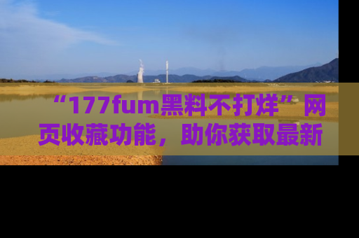 “177fum黑料不打烊”网页收藏功能，助你获取最新黑料动态