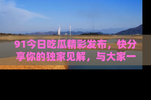 91今日吃瓜精彩发布,快分享你的独家见解,与大家一起讨论吧!