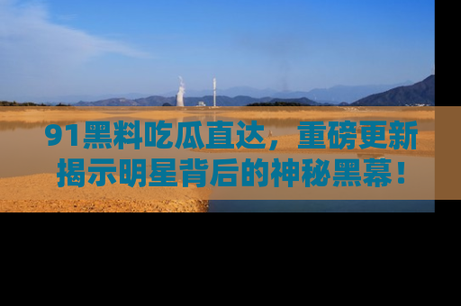 91黑料吃瓜直达,重磅更新揭示明星背后的神秘黑幕!