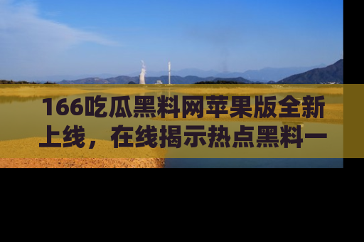 166吃瓜黑料网苹果版全新上线,在线揭示热点黑料一手掌握!