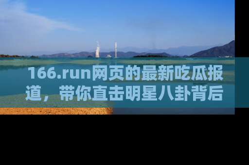 166.run网页的最新吃瓜报道,带你直击明星八卦背后的真相!
