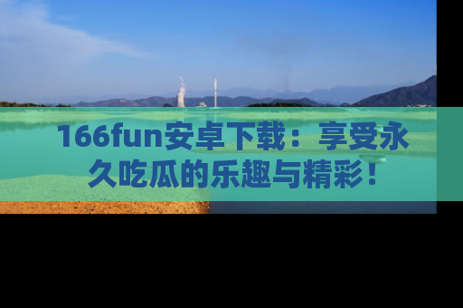166fun安卓下载:享受永久吃瓜的乐趣与精彩!