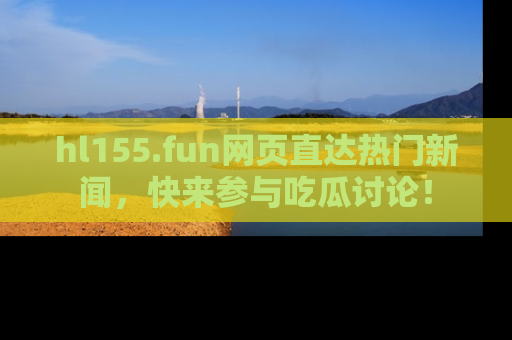 hl155.fun网页直达热门新闻,快来参与吃瓜讨论!