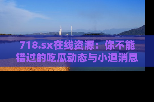 718.sx在线资源:你不能错过的吃瓜动态与小道消息