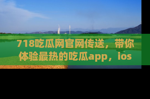 718吃瓜网官网传送,带你体验最热的吃瓜app,ios用户必备哦!