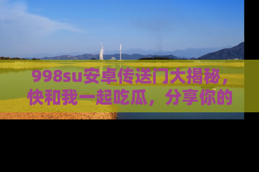 998su安卓传送门大揭秘,快和我一起吃瓜,分享你的发现!