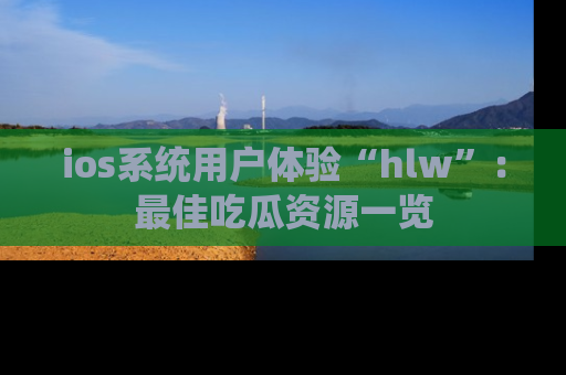 ios系统用户体验“hlw”:最佳吃瓜资源一览