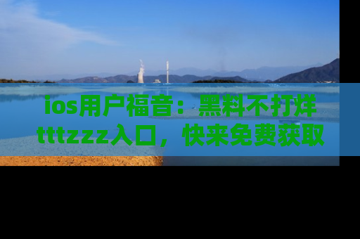 ios用户福音:黑料不打烊tttzzz入口,快来免费获取最新娱乐黑料!