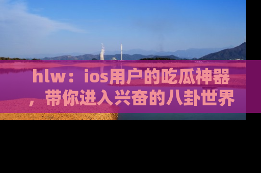 hlw:ios用户的吃瓜神器,带你进入兴奋的八卦世界!