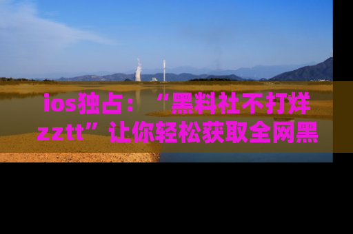 ios独占:“黑料社不打烊zztt”让你轻松获取全网黑料信息,不容错过!