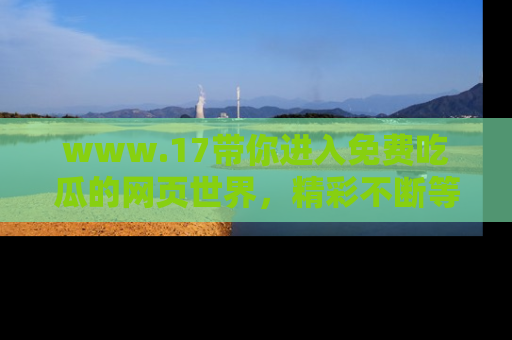 www.17带你进入免费吃瓜的网页世界,精彩不断等着你!