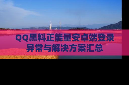 QQ黑料正能量安卓端登录异常与解决方案汇总
