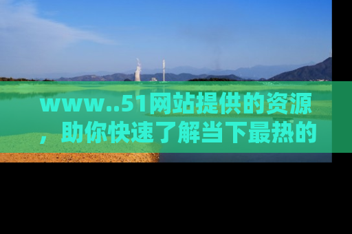 www..51网站提供的资源,助你快速了解当下最热的娱乐八卦