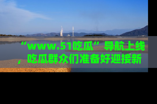 “www.51吃瓜”导航上线，吃瓜群众们准备好迎接新一波奇葩事件吗？