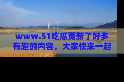 www.51吃瓜更新了好多有趣的内容，大家快来一起享受这波吃瓜热潮吧！
