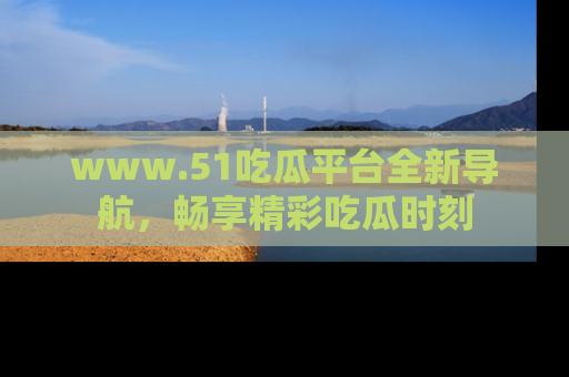 www.51吃瓜平台全新导航，畅享精彩吃瓜时刻