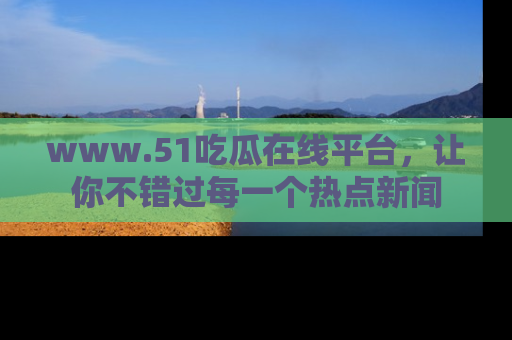 www.51吃瓜在线平台,让你不错过每一个热点新闻