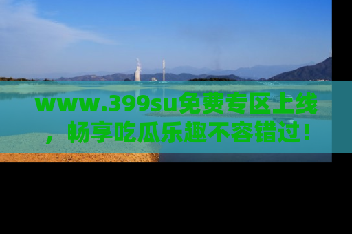 www.399su免费专区上线,畅享吃瓜乐趣不容错过!