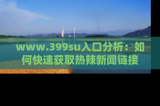 www.399su入口分析:如何快速获取热辣新闻链接