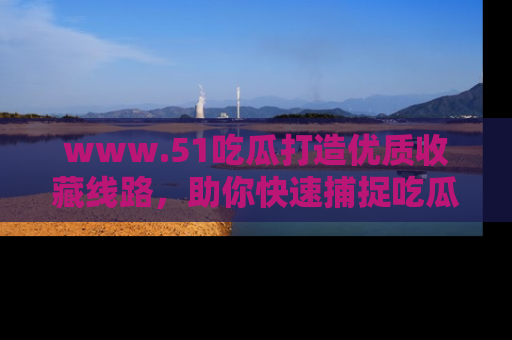 www.51吃瓜打造优质收藏线路，助你快速捕捉吃瓜热点