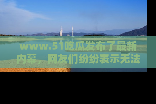 www.51吃瓜发布了最新内幕，网友们纷纷表示无法接受！