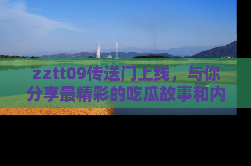 zztt09传送门上线，与你分享最精彩的吃瓜故事和内幕！