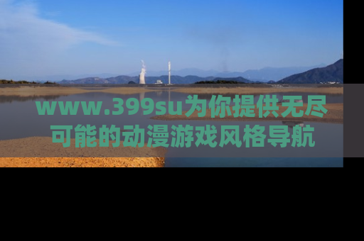 www.399su为你提供无尽可能的动漫游戏风格导航