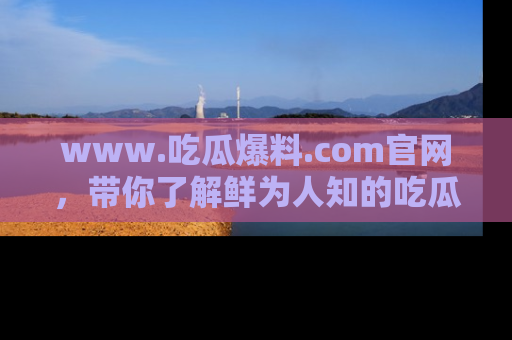 www.吃瓜爆料.com官网,带你了解鲜为人知的吃瓜故事与内幕!