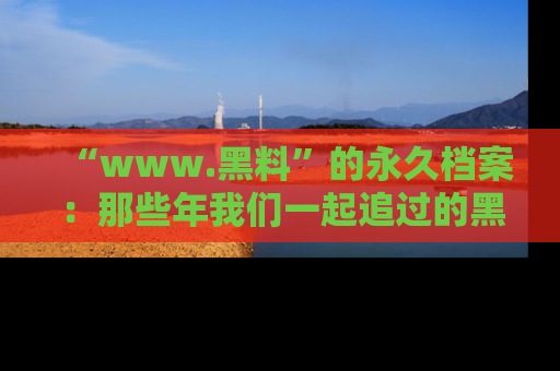 “www.黑料”的永久档案：那些年我们一起追过的黑料真相