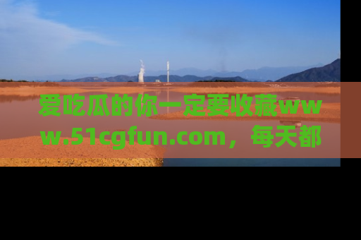 爱吃瓜的你一定要收藏www.51cgfun.com，每天都能发布精彩点评！