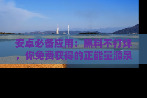 安卓必备应用：黑料不打烊，你免费获得的正能量源泉！
