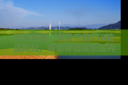 安卓专属：免费下载718吃瓜网红，带你体验娱乐圈内幕