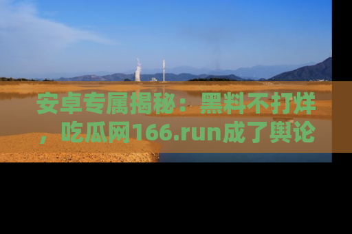 安卓专属揭秘：黑料不打烊，吃瓜网166.run成了舆论风暴的中心
