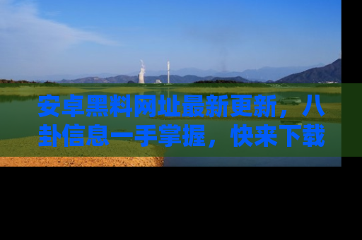 安卓黑料网址最新更新，八卦信息一手掌握，快来下载