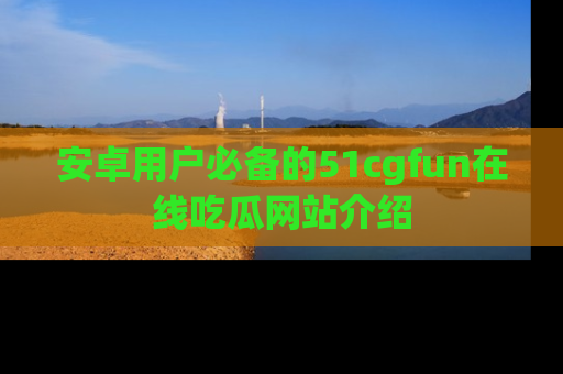 安卓用户必备的51cgfun在线吃瓜网站介绍
