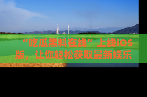 “吃瓜黑料在线”上线iOS版，让你轻松获取最新娱乐新闻